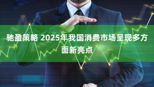 驰盈策略 2025年我国消费市场呈现多方面新亮点