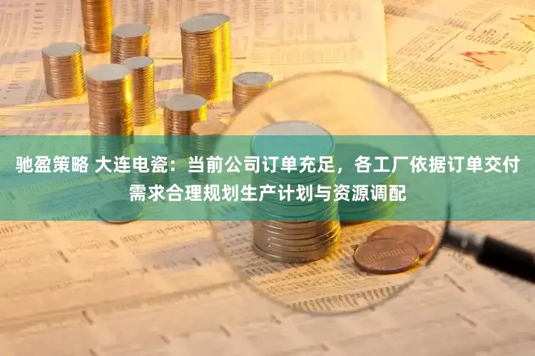 驰盈策略 大连电瓷：当前公司订单充足，各工厂依据订单交付需求合理规划生产计划与资源调配