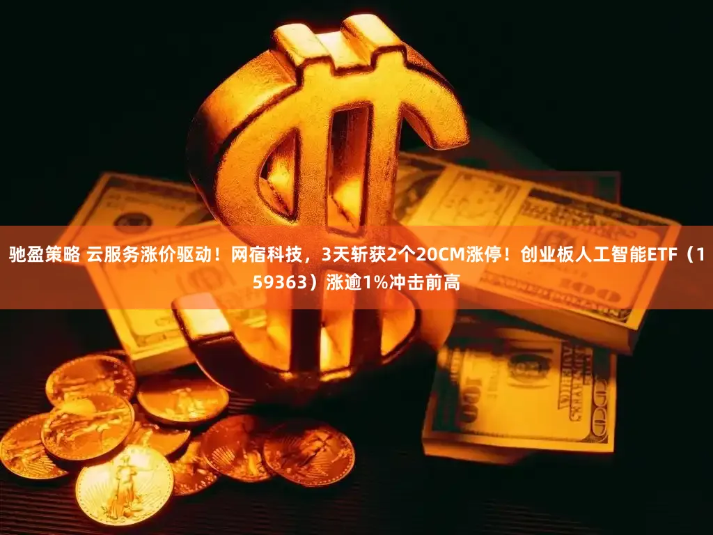 驰盈策略 云服务涨价驱动！网宿科技，3天斩获2个20CM涨停！创业板人工智能ETF（159363）涨逾1%冲击前高