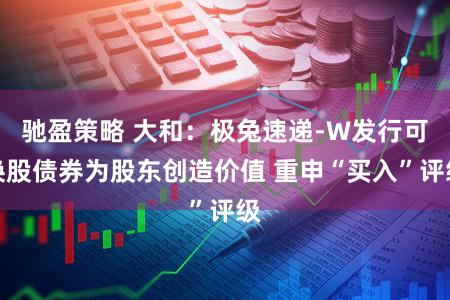 驰盈策略 大和：极兔速递-W发行可换股债券为股东创造价值 重申“买入”评级