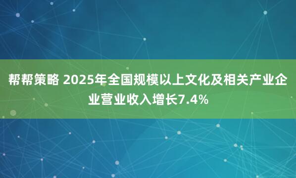 帮帮策略 2025年全国规模以上文化及相关产业企业营业收入增长7.4%