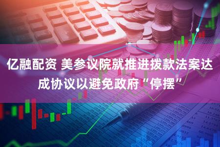 亿融配资 美参议院就推进拨款法案达成协议以避免政府“停摆”