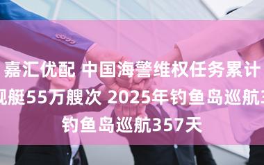 嘉汇优配 中国海警维权任务累计动用舰艇55万艘次 2025年钓鱼岛巡航357天