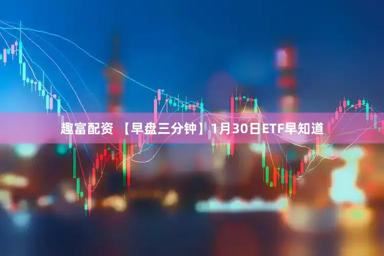 趣富配资 【早盘三分钟】1月30日ETF早知道