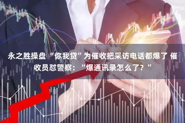 永之胜操盘 “你我贷”为催收把采访电话都爆了 催收员怼警察：“爆通讯录怎么了？”