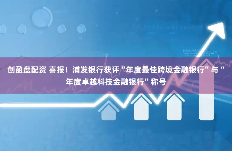 创盈盘配资 喜报！浦发银行获评“年度最佳跨境金融银行”与“年度卓越科技金融银行”称号
