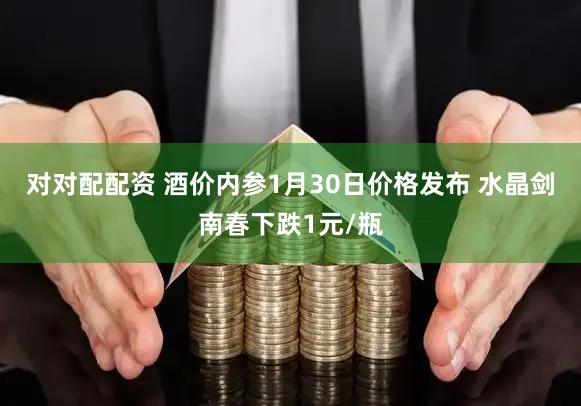 对对配配资 酒价内参1月30日价格发布 水晶剑南春下跌1元/瓶