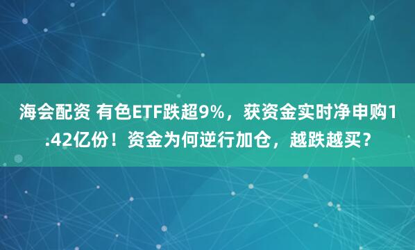 海会配资 有色ETF跌超9%，获资金实时净申购1.42亿份！资金为何逆行加仓，越跌越买？