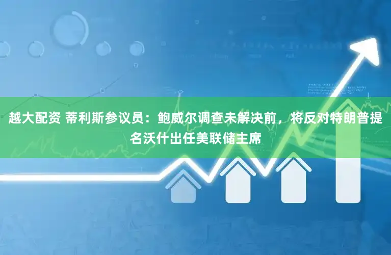 越大配资 蒂利斯参议员：鲍威尔调查未解决前，将反对特朗普提名沃什出任美联储主席