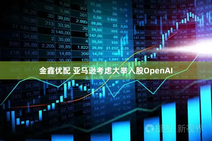 金鑫优配 亚马逊考虑大举入股OpenAI