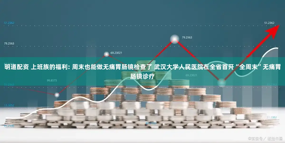 明道配资 上班族的福利: 周末也能做无痛胃肠镜检查了 武汉大学人民医院在全省首开“全周末”无痛胃肠镜诊疗