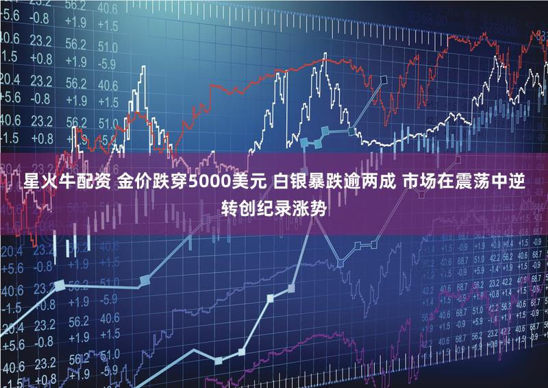 星火牛配资 金价跌穿5000美元 白银暴跌逾两成 市场在震荡中逆转创纪录涨势