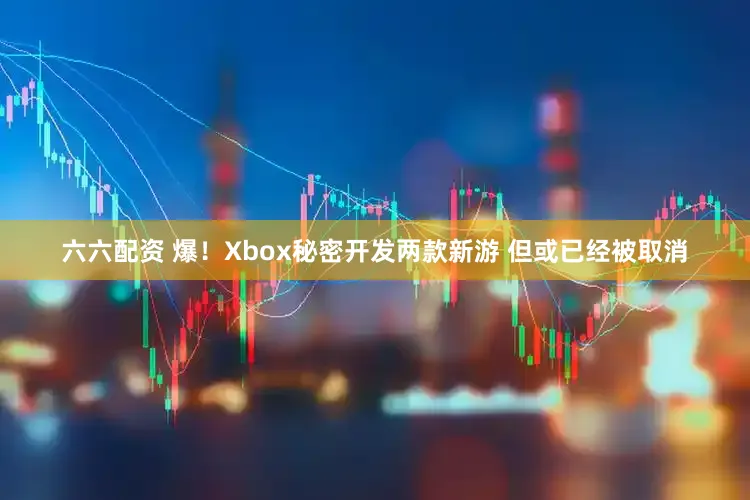 六六配资 爆！Xbox秘密开发两款新游 但或已经被取消