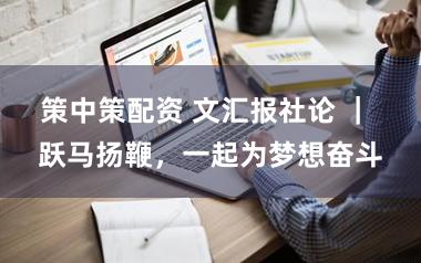 策中策配资 文汇报社论 ｜ 跃马扬鞭，一起为梦想奋斗