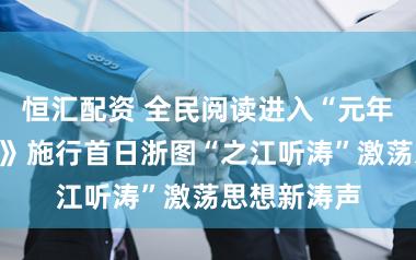恒汇配资 全民阅读进入“元年”！《条例》施行首日浙图“之江听涛”激荡思想新涛声