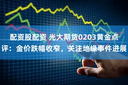配资股配资 光大期货0203黄金点评：金价跌幅收窄，关注地缘事件进展