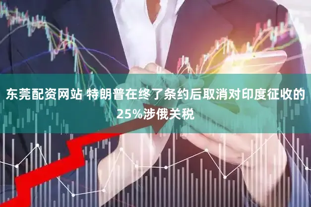 东莞配资网站 特朗普在终了条约后取消对印度征收的25%涉俄关税