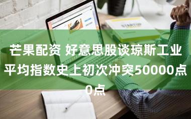 芒果配资 好意思股谈琼斯工业平均指数史上初次冲突50000点