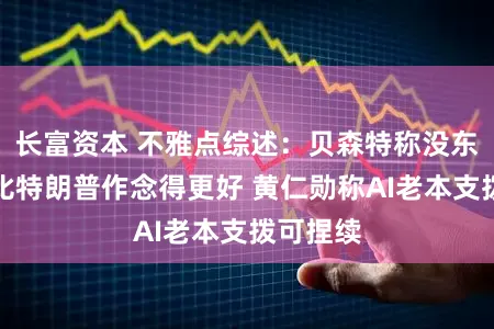 长富资本 不雅点综述：贝森特称没东说念主比特朗普作念得更好 黄仁勋称AI老本支拨可捏续