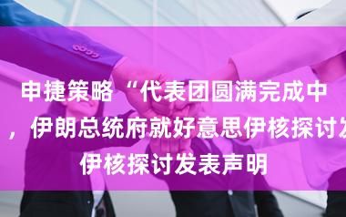 申捷策略 “代表团圆满完成中枢办事”,伊朗总统府就好意思伊核探讨发表声明