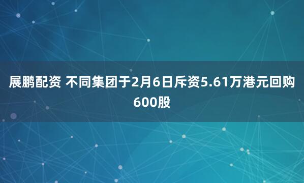 展鹏配资 不同集团于2月6日斥资5.61万港元回购600股