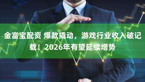 金富宝配资 爆款撬动，游戏行业收入破记载！2026年有望延续增势