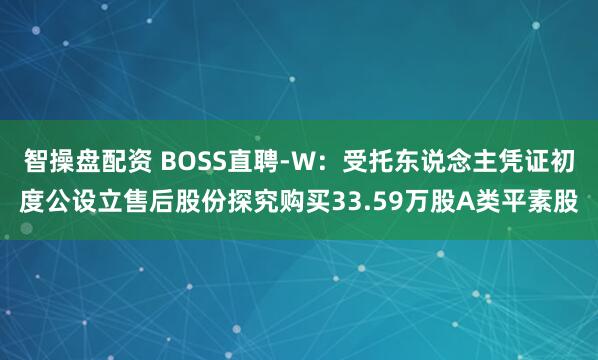 智操盘配资 BOSS直聘-W：受托东说念主凭证初度公设立售后股份探究购买33.59万股A类平素股