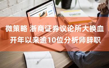 微策略 浙商证券议论所大换血 开年以来逾10位分析师辞职