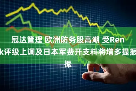 冠达管理 欧洲防务股高潮 受Renk评级上调及日本军费开支料将增多提振