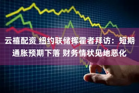 云禧配资 纽约联储挥霍者拜访：短期通胀预期下落 财务情状见地恶化