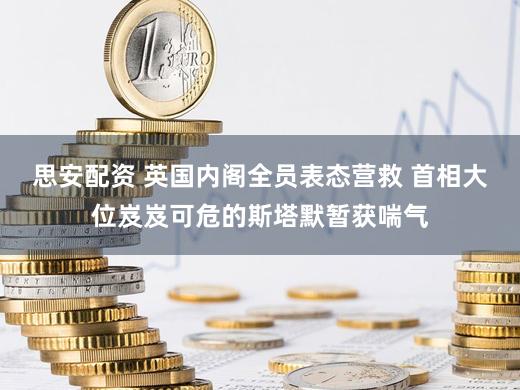 思安配资 英国内阁全员表态营救 首相大位岌岌可危的斯塔默暂获喘气