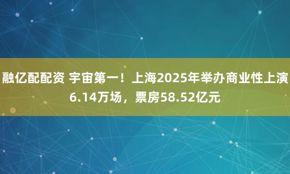 融亿配配资 宇宙第一！上海2025年举办商业性上演6.14万场，票房58.52亿元