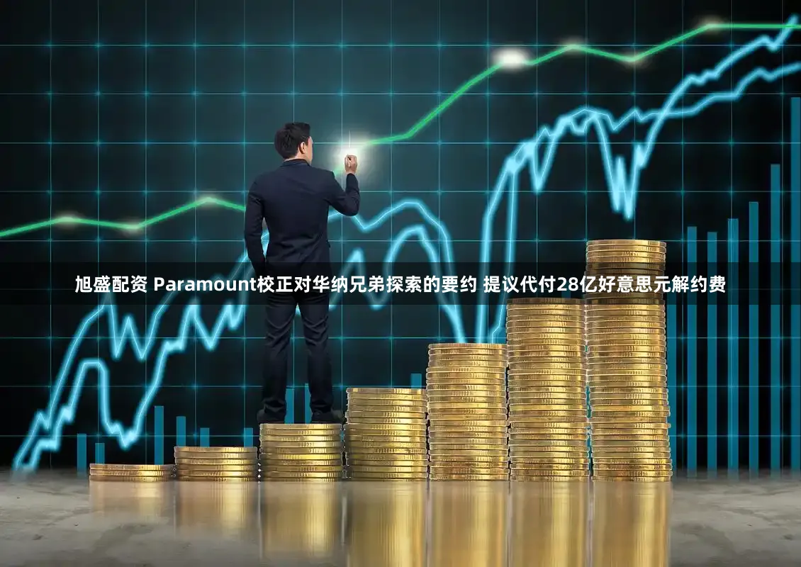 旭盛配资 Paramount校正对华纳兄弟探索的要约 提议代付28亿好意思元解约费