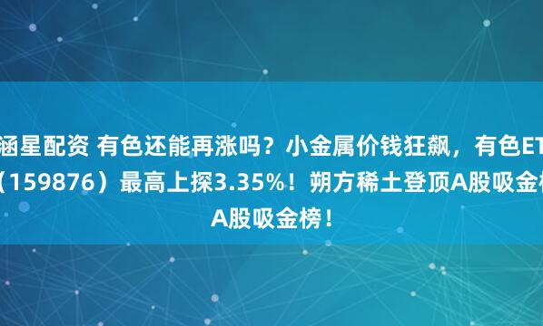涵星配资 有色还能再涨吗？小金属价钱狂飙，有色ETF（159876）最高上探3.35%！朔方稀土登顶A股吸金榜！