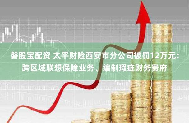 磐股宝配资 太平财险西安市分公司被罚12万元：跨区域联想保障业务、编制瑕疵财务贵府