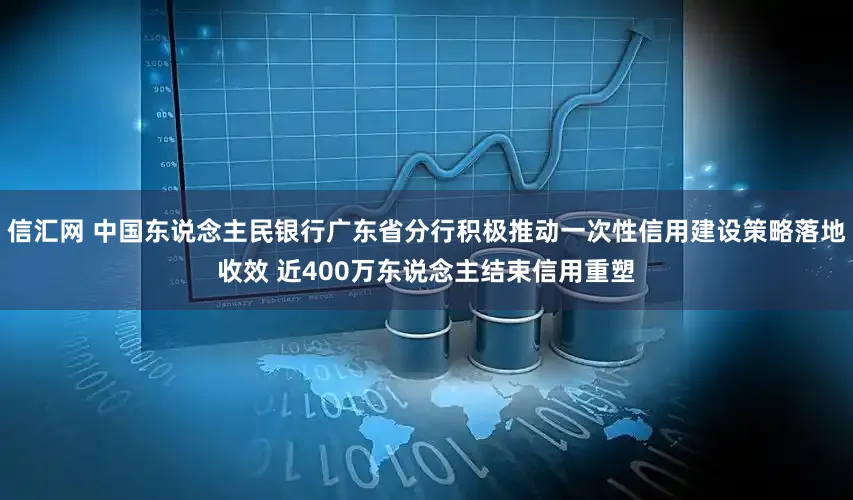 信汇网 中国东说念主民银行广东省分行积极推动一次性信用建设策略落地收效 近400万东说念主结束信用重塑