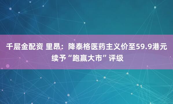 千层金配资 里昂：降泰格医药主义价至59.9港元 续予“跑赢大市”评级