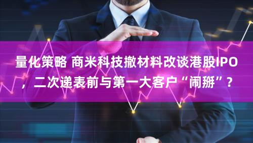 量化策略 商米科技撤材料改谈港股IPO，二次递表前与第一大客户“闹掰”？