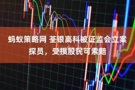 蚂蚁策略网 荃银高科被证监会立案探员，受损股民可索赔