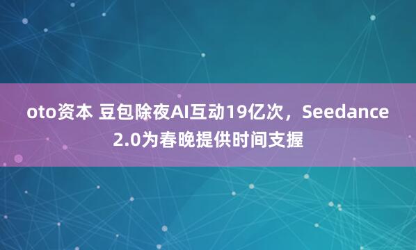 oto资本 豆包除夜AI互动19亿次，Seedance2.0为春晚提供时间支握