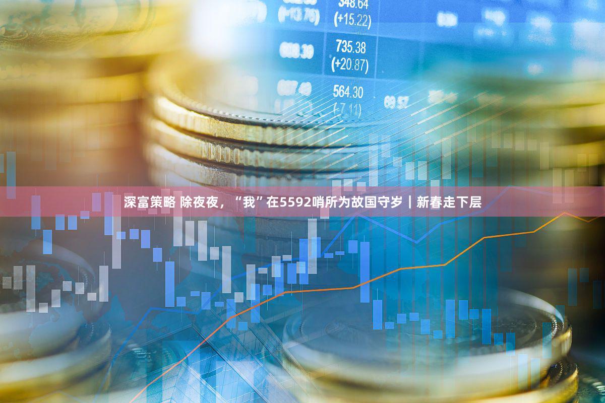 深富策略 除夜夜，“我”在5592哨所为故国守岁｜新春走下层