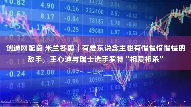 创通网配资 米兰冬奥｜有爱东说念主也有惺惺惜惺惺的敌手，王心迪与瑞士选手罗特“相爱相杀”