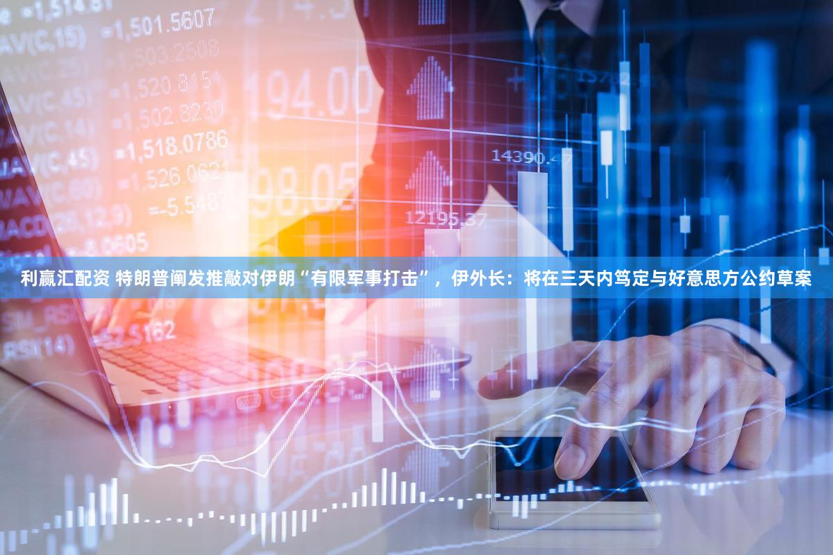 利赢汇配资 特朗普阐发推敲对伊朗“有限军事打击”，伊外长：将在三天内笃定与好意思方公约草案