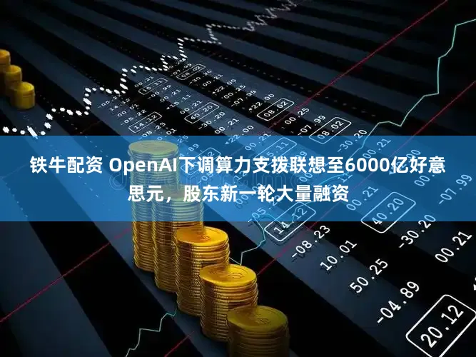铁牛配资 OpenAI下调算力支拨联想至6000亿好意思元，股东新一轮大量融资