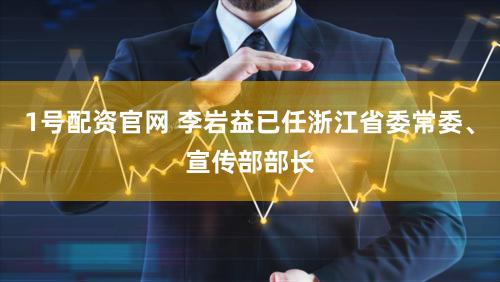 1号配资官网 李岩益已任浙江省委常委、宣传部部长