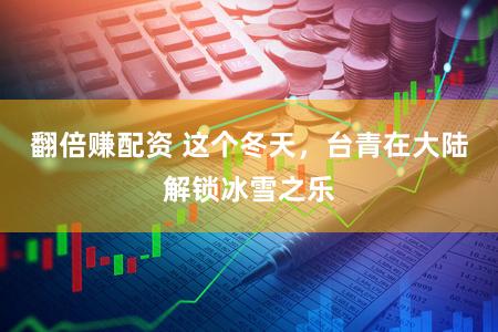 翻倍赚配资 这个冬天，台青在大陆解锁冰雪之乐