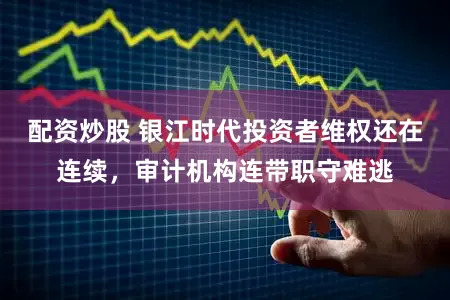 配资炒股 银江时代投资者维权还在连续，审计机构连带职守难逃