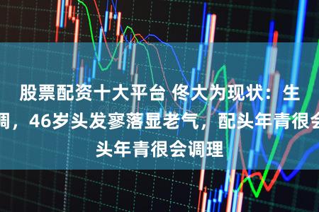 股票配资十大平台 佟大为现状：生涯低调，46岁头发寥落显老气，配头年青很会调理