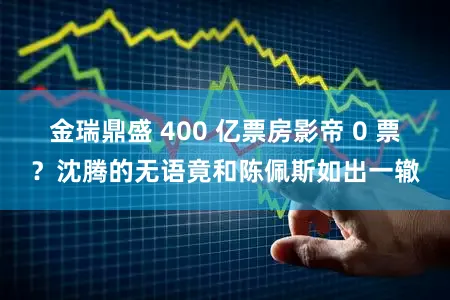 金瑞鼎盛 400 亿票房影帝 0 票？沈腾的无语竟和陈佩斯如出一辙