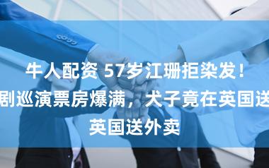 牛人配资 57岁江珊拒染发！音乐剧巡演票房爆满，犬子竟在英国送外卖
